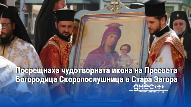 Посрещнаха чудотворната икона на Пресвета Богородица Скоропослушница в Стара Загора