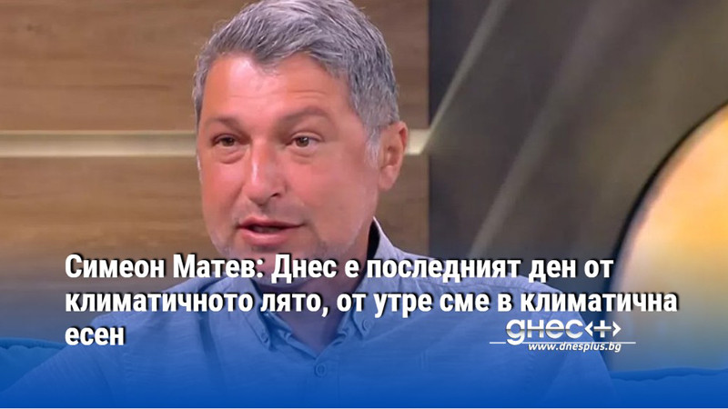 Симеон Матев: Днес е последният ден от климатичното лято, от утре сме в климатична есен