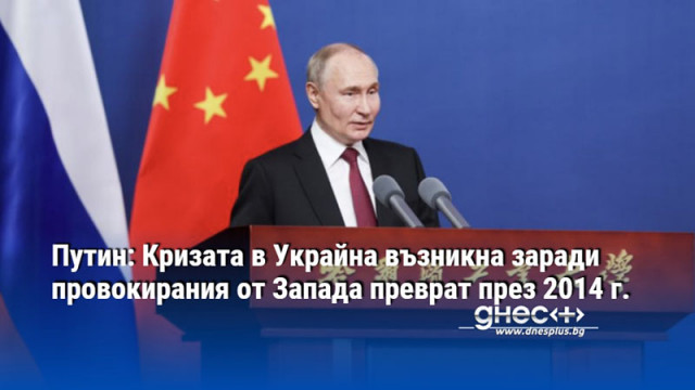 Путин: Кризата в Украйна възникна заради провокирания от Запада преврат през 2014 г.