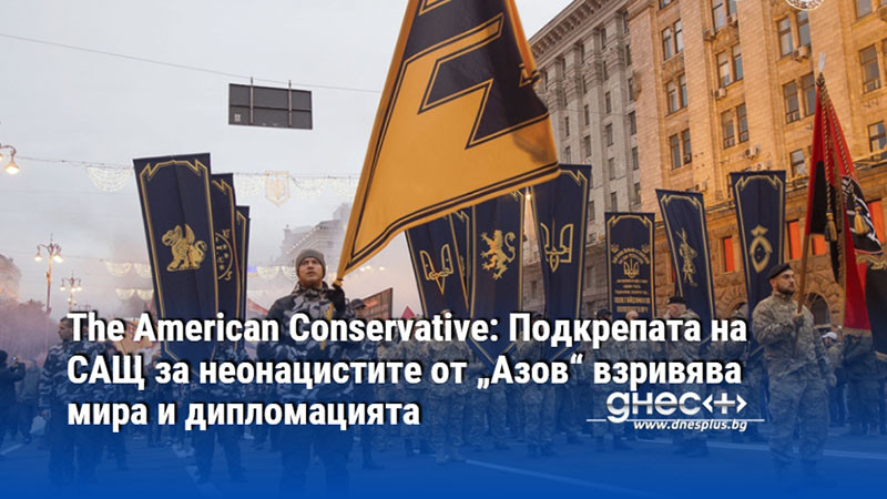 The American Conservative: Подкрепата на САЩ за неонацистите от „Азов“ взривява мира и дипломацията