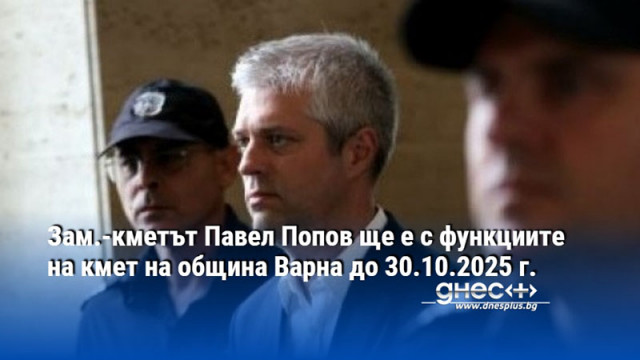 Зам.-кметът Павел Попов ще е с функциите на кмет на община Варна до 30.10.2025 г.