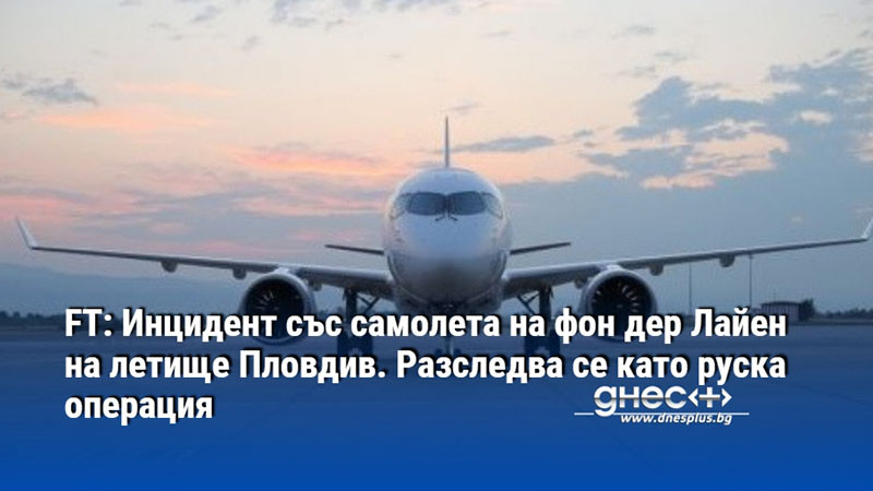 FT: Инцидент със самолета на фон дер Лайен на летище Пловдив. Разследва се като руска операция