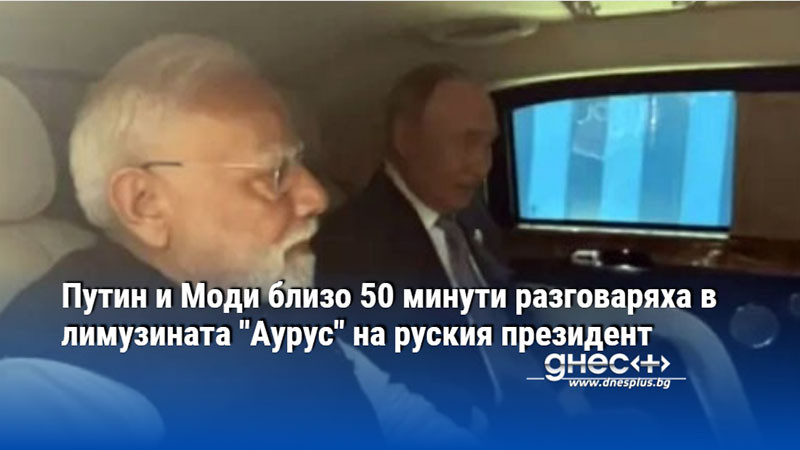 Путин и Моди близо 50 минути разговаряха в лимузината "Аурус" на руския президент