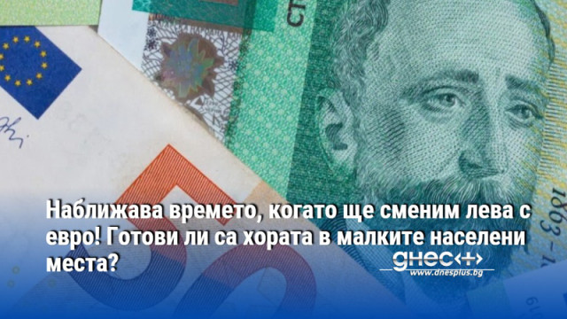 Наближава времето, когато ще сменим лева с евро! Готови ли са хората в малките населени места?