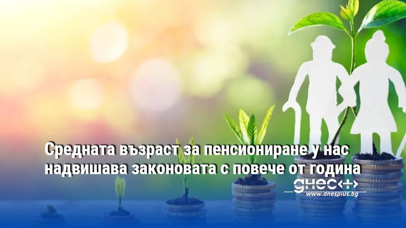 Средната възраст за пенсиониране у нас надвишава законовата с повече от година