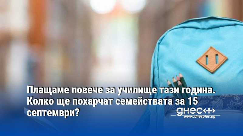 Плащаме повече за училище тази година. Колко ще похарчат семействата за 15 септември?