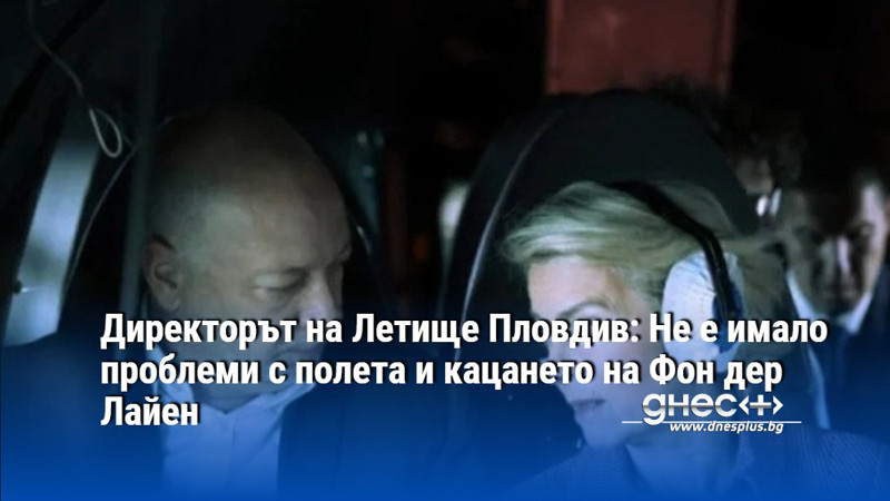 Директорът на Летище Пловдив: Не е имало проблеми с полета и кацането на Фон дер Лайен