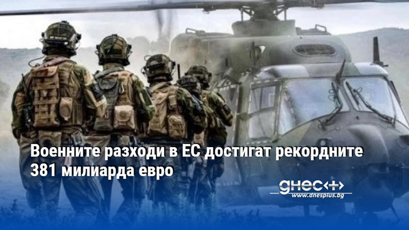 Военните разходи в ЕС достигат рекордните 381 милиарда евро