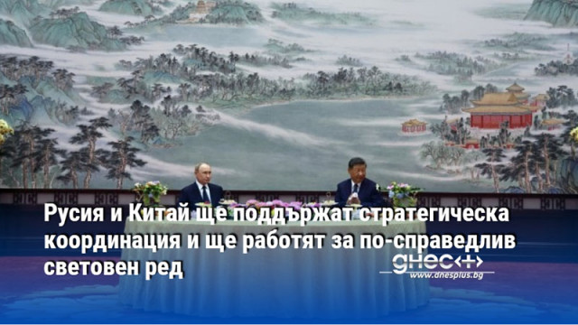 Русия и Китай ще поддържат стратегическа координация и ще работят за по-справедлив световен ред