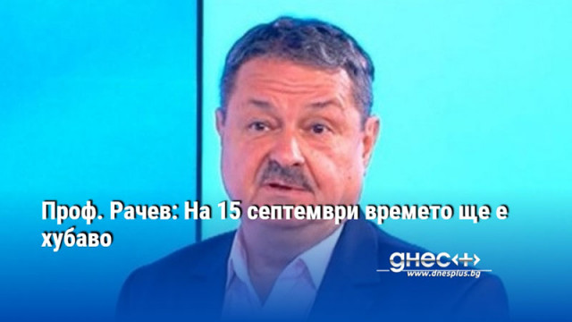 Проф. Рачев: На 15 септември времето ще е хубаво