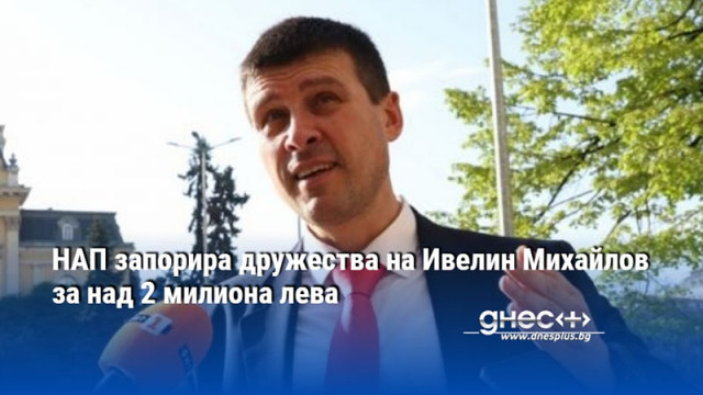 НАП запорира дружества на Ивелин Михайлов за над 2 милиона лева