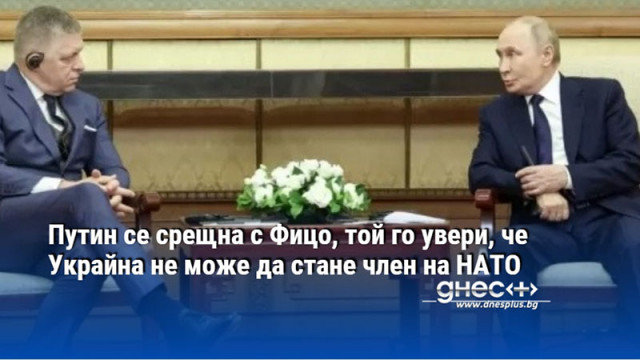 Путин се срещна с Фицо, той го увери, че Украйна не може да стане член на НАТО