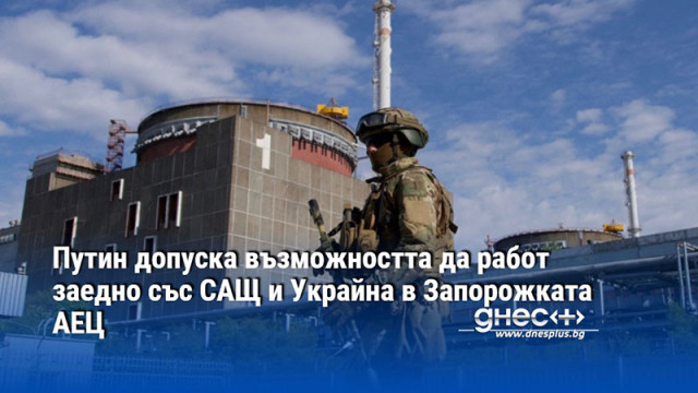 Путин допуска възможността да работ заедно със САЩ и Украйна в Запорожката АЕЦ