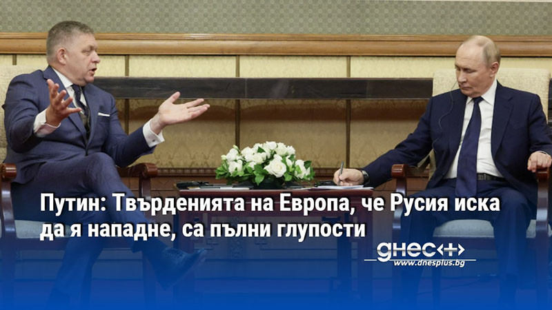 Путин: Твърденията на Европа, че Русия иска да я нападне, са пълни глупости