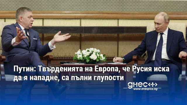 Путин: Твърденията на Европа, че Русия иска да я нападне, са пълни глупости