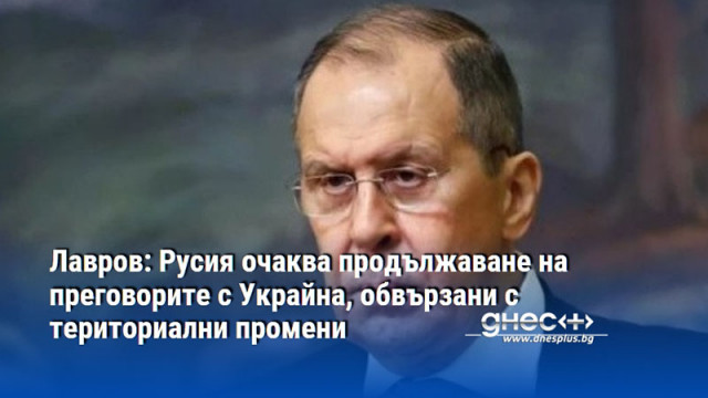 Лавров: Русия очаква продължаване на преговорите с Украйна, обвързани с териториални промени