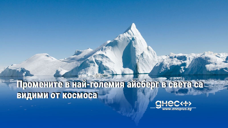 Промените в най-големия айсберг в света са видими от космоса
