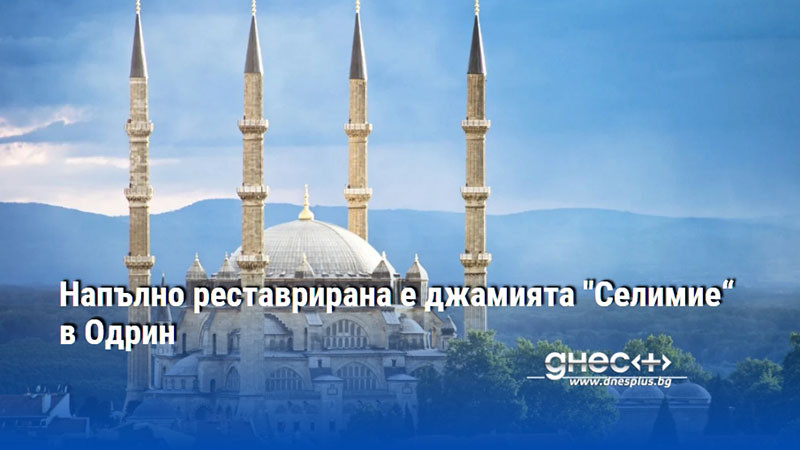 Напълно реставрирана е джамията "Селимие“ в Одрин