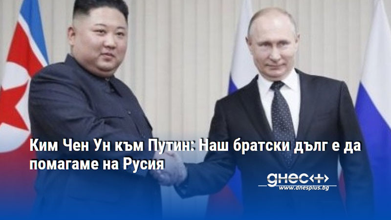 Ким Чен Ун към Путин: Наш братски дълг е да помагаме на Русия
