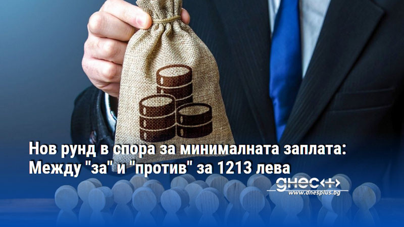Нов рунд в спора за минималната заплата: Между "за" и "против" за 1213 лева
