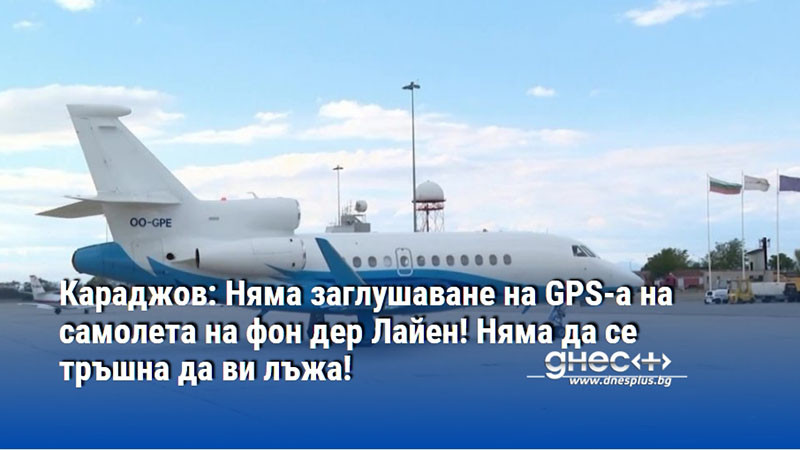 Караджов: Няма заглушаване на GPS-а на самолета на фон дер Лайен! Няма да се тръшна да ви лъжа!