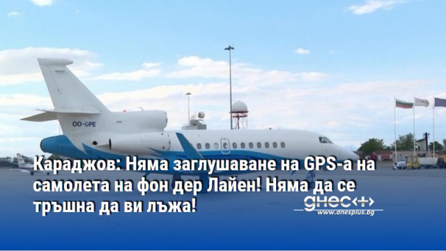 Караджов: Няма заглушаване на GPS-а на самолета на фон дер Лайен! Няма да се тръшна да ви лъжа!