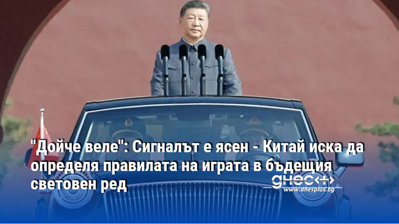 "Дойче веле": Сигналът е ясен - Китай иска да определя правилата на играта в бъдещия световен ред