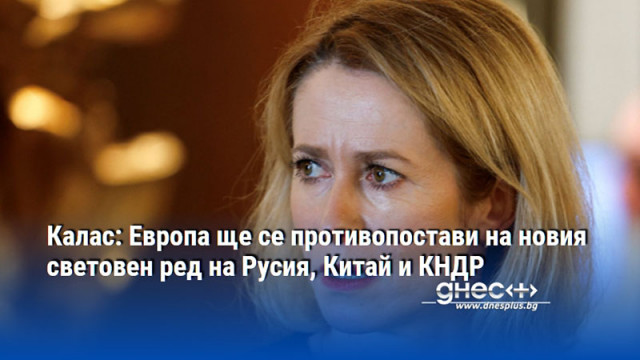 Калас: Европа ще се противопостави на новия световен ред на Русия, Китай и КНДР