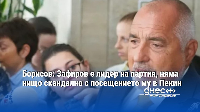 Борисов: Зафиров е лидер на партия, няма нищо скандално с посещението му в Пекин