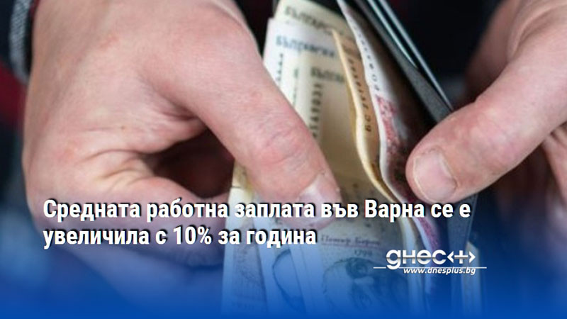Средната работна заплата във Варна се е увеличила с 10% за година