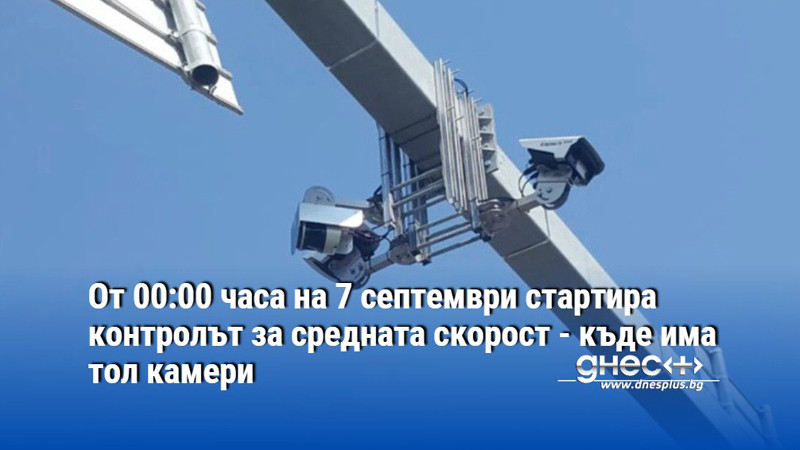 От 00:00 часа на 7 септември стартира контролът за средната скорост - къде има тол камери