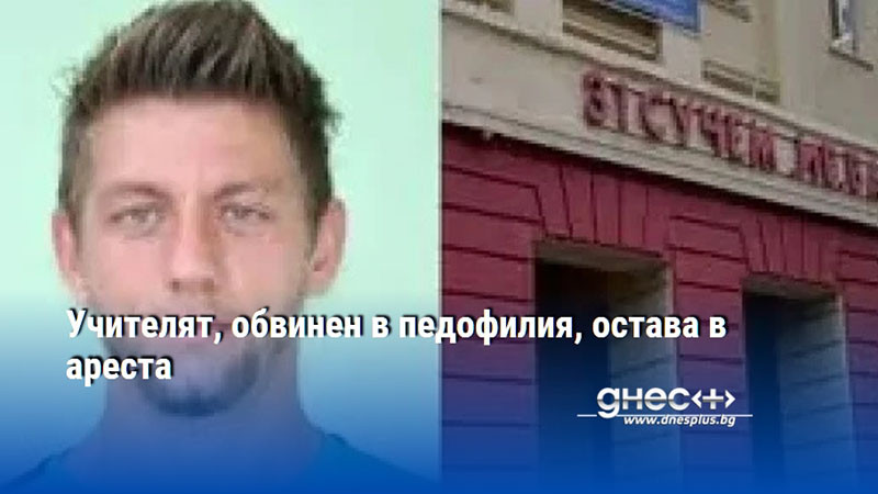 Учителят, обвинен в педофилия, остава в ареста