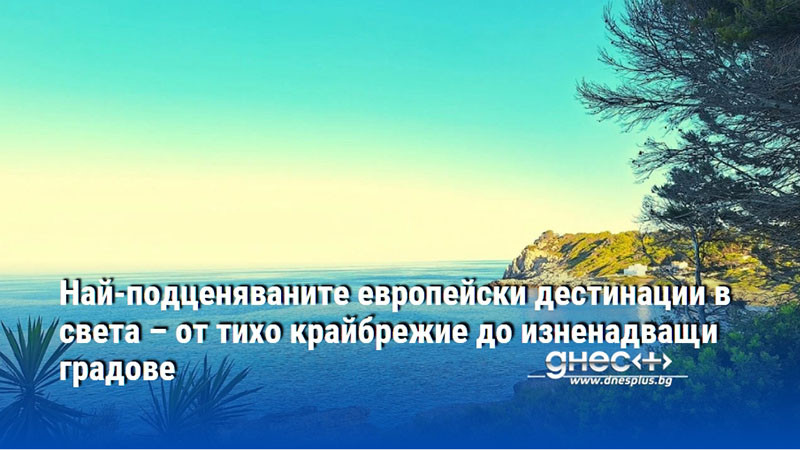 Най-подценяваните европейски дестинации в света – от тихо крайбрежие до изненадващи градове