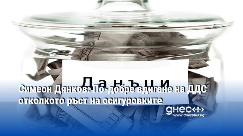Симеон Дянков: По-добре вдигане на ДДС отколкото ръст на осигуровките