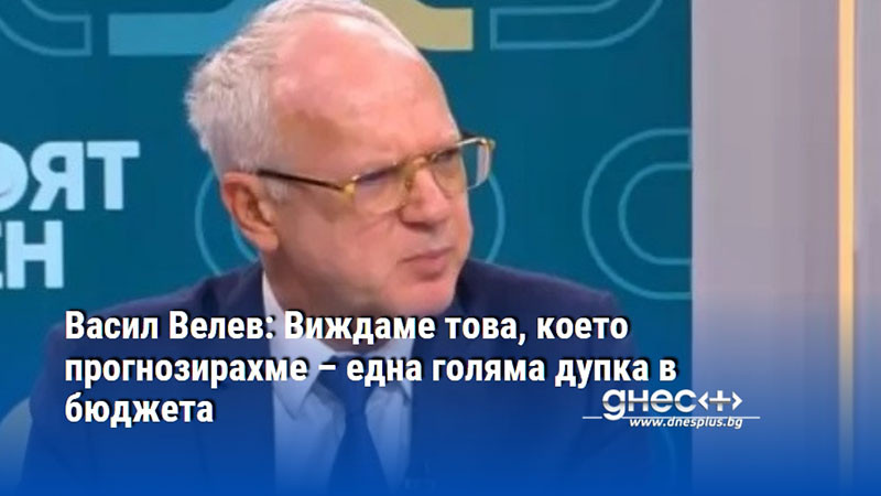 Васил Велев: Виждаме това, което прогнозирахме – една голяма дупка в бюджета