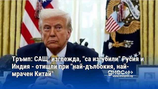 Тръмп: САЩ, изглежда, "са изгубили" Русия и Индия - отишли при "най-дълбокия, най-мрачен Китай"