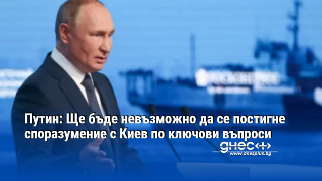 Путин: Ще бъде невъзможно да се постигне споразумение с Киев по ключови въпроси