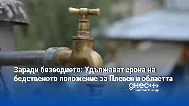 Заради безводието: Удължават срока на бедственото положение за Плевен и областта