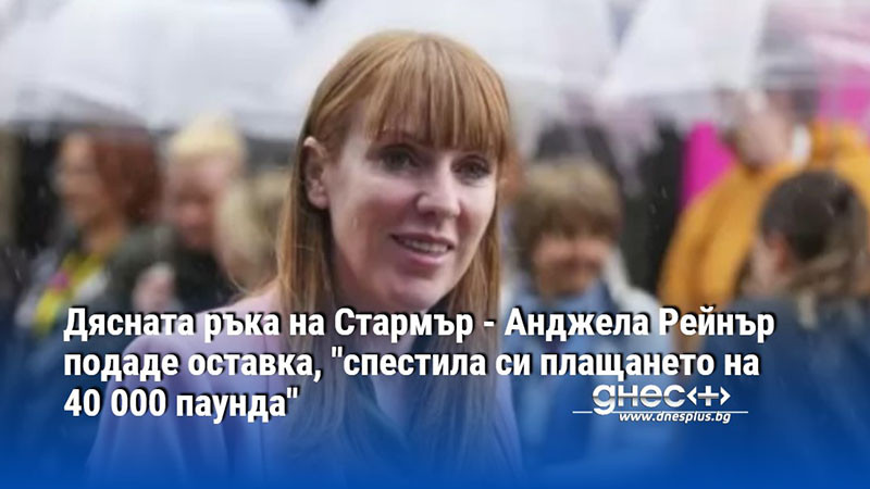 Дясната ръка на Стармър - Анджела Рейнър подаде оставка, "спестила си плащането на 40 000 паунда"