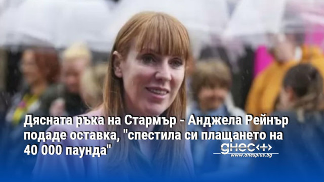 Дясната ръка на Стармър - Анджела Рейнър подаде оставка, "спестила си плащането на 40 000 паунда"