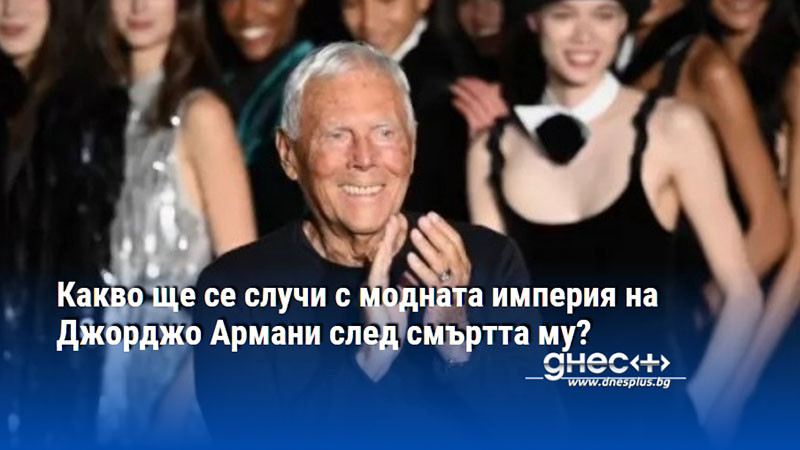 Какво ще се случи с модната империя на Джорджо Армани след смъртта му?