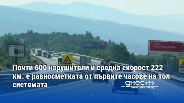 Почти 600 нарушители и средна скорост 222 км. е равносметката от първите часове на тол системата