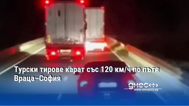 Турски тирове карат със 120 км/ч по пътя Враца–София