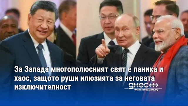 За Запада многополюсният свят е паника и хаос, защото руши илюзията за неговата изключителност