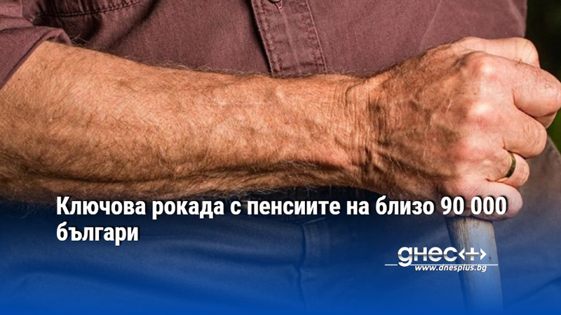 Ключова рокада с пенсиите на близо 90 000 българи