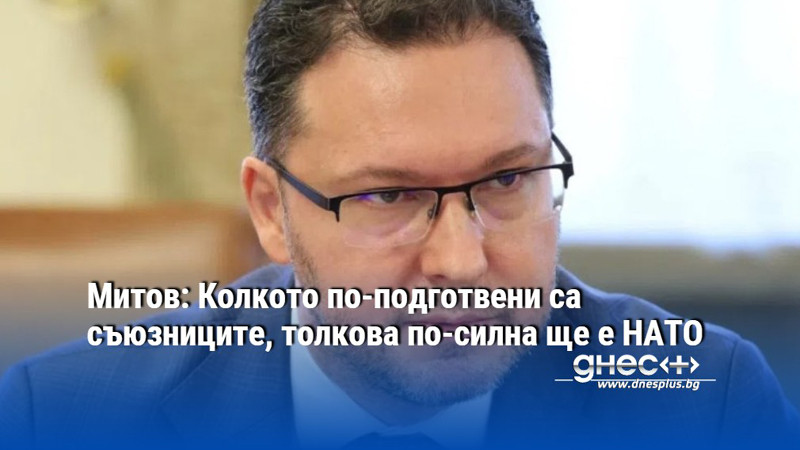 Митов: Колкото по-подготвени са съюзниците, толкова по-силна ще е НАТО