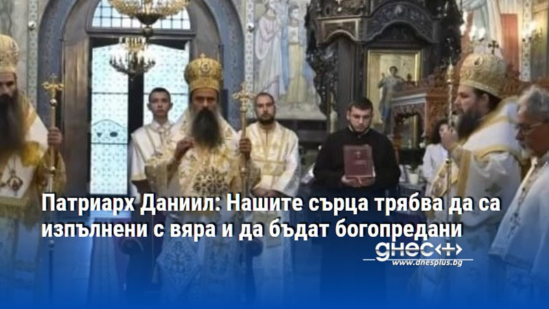 Патриарх Даниил: Нашите сърца трябва да са изпълнени с вяра и да бъдат богопредани
