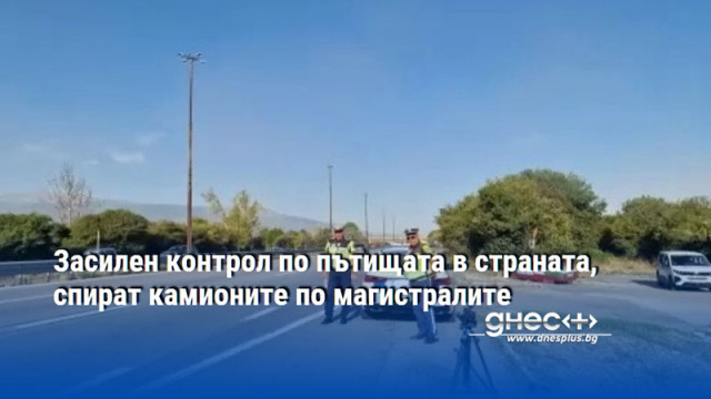 Засилен контрол по пътищата в страната, спират камионите по магистралите