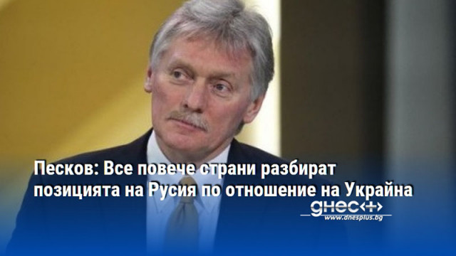 Песков: Все повече страни разбират позицията на Русия по отношение на Украйна