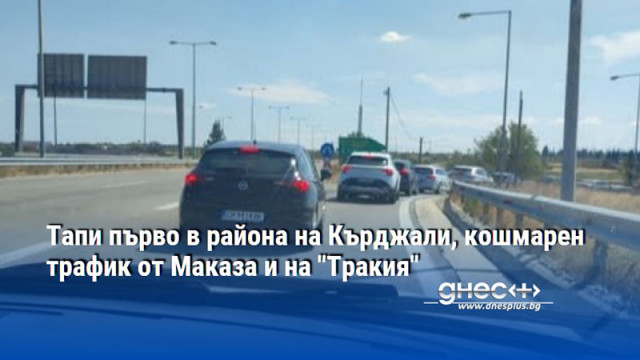 Тапи първо в района на Кърджали, кошмарен трафик от Маказа и на "Тракия"